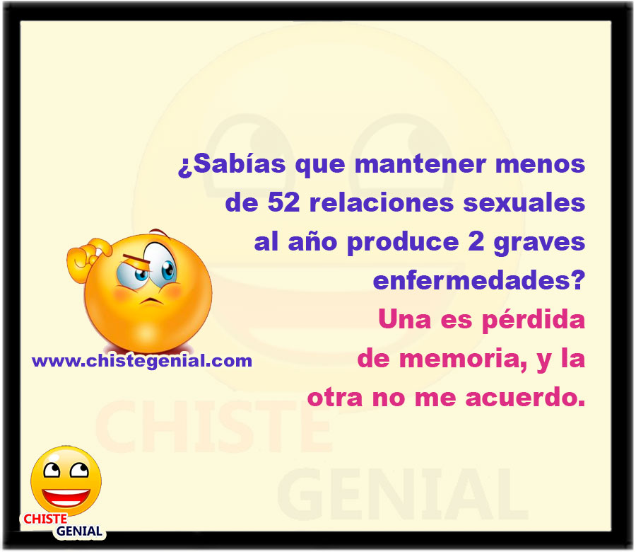 ¿Sabías que mantener menos de 52 relaciones sexuales al año produce 2 graves enfermedades? Una es pérdida de memoria, y la otra no me acuerdo.