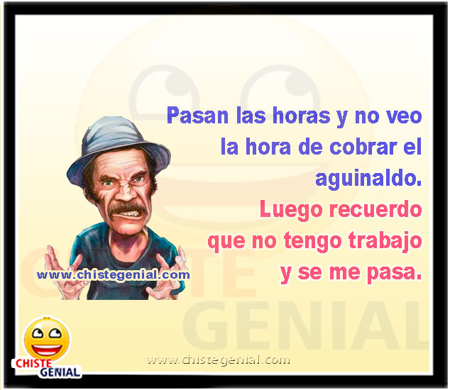 Pasan las horas y no veo la hora de cobrar el aguinaldo. Luego recuerdo que no tengo trabajo y se me pasa.