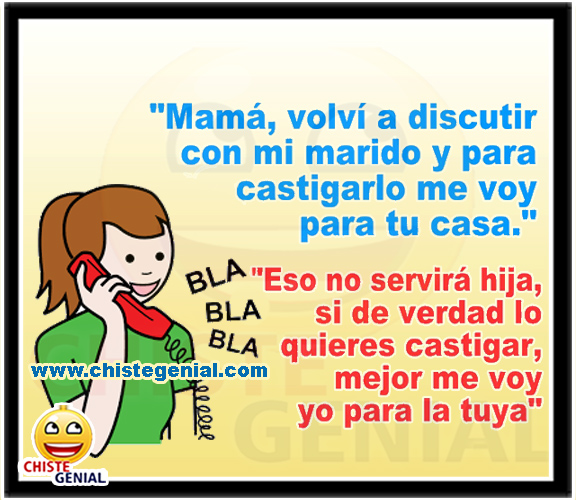 Mamá, volví a discutir con mi marido y para castigarlo, me voy a tu casa. Eso no servirá hija, si de verdad quieres castigarlos, yo me voy para la tuya.