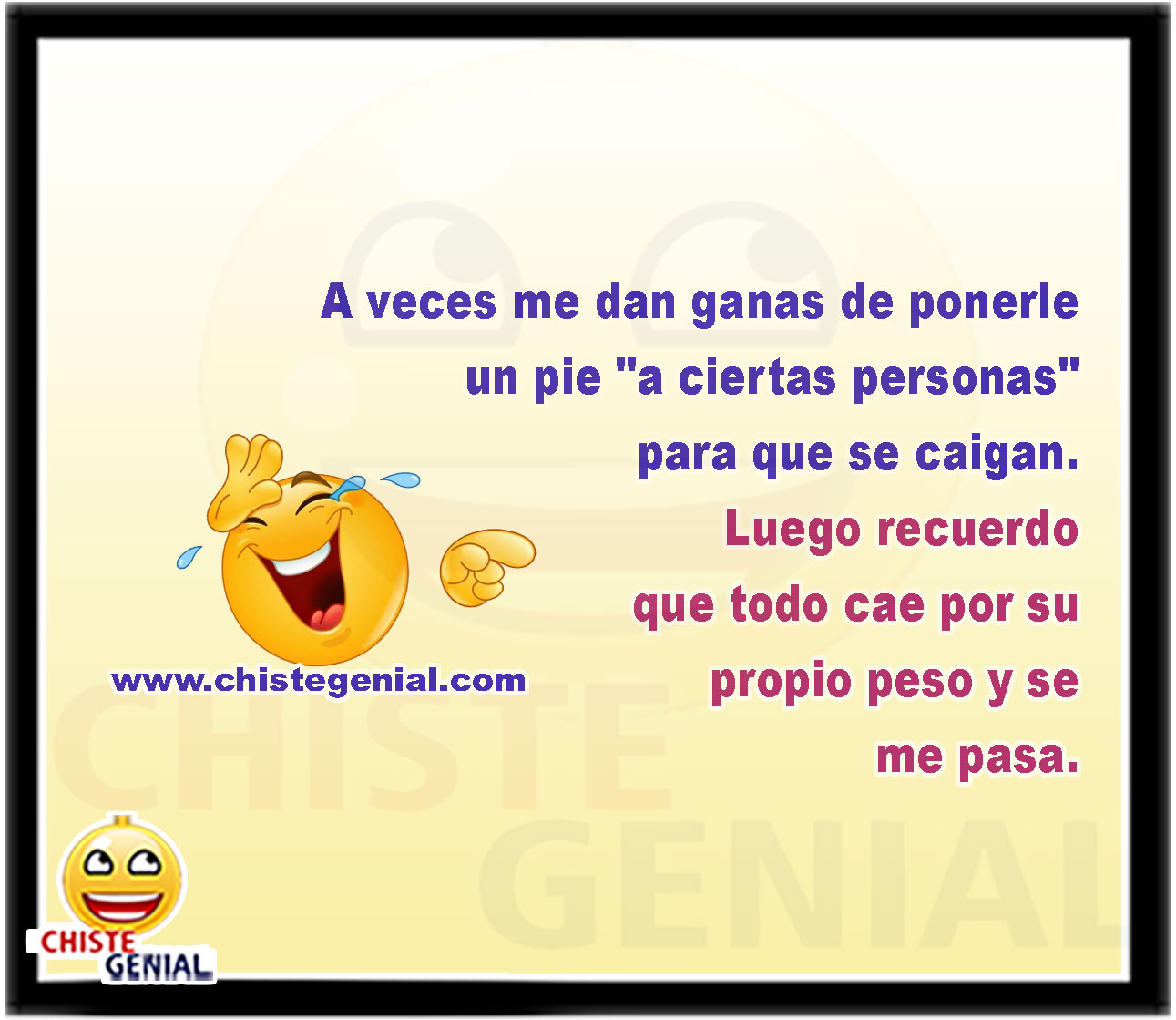 A veces me dan ganas de ponerle un pie "a ciertas personas" para que se caigan. Luego recuerdo que todo cae por su propio peso y se me pasa.