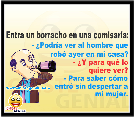 Entra un hombre borracho en la comisaría: ¿Podría ver al que fue a robar mi casa ayer? ¿Y para qué lo quiere ver usted? Para saber cómo entró sin despertar a mi esposa.