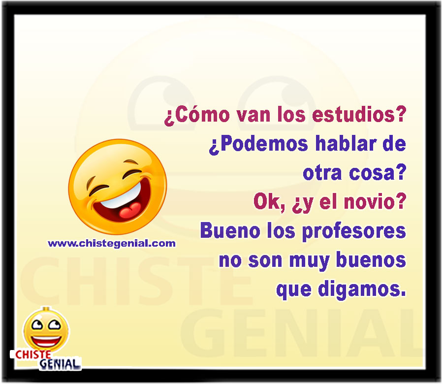 ¿Cómo van los estudios? ¿Podemos hablar de otra cosa? Ok, ¿y el novio? Bueno los profesores no son muy buenos que digamos. 