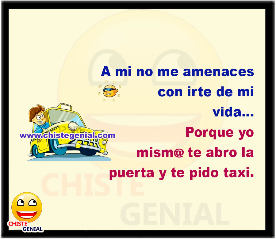 A mi no me amenaces con irte de mi vida... Porque yo mismo te abro la puerta y te pido taxi.