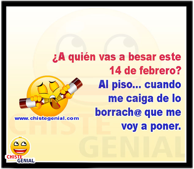 A quién vas a besar este 14 de febrero? Al piso, cuando me caiga de la peda que me voy a poner