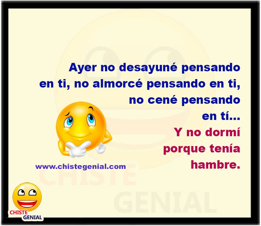 No desayuné pensando en ti, no almorcé pensando en ti, no cené pensando en tí y no dormí porque tenía hambre.