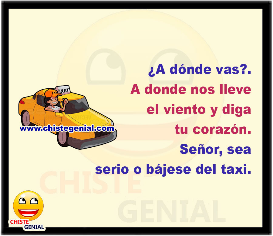 - A dónde vas?.  - Donde nos lleve el viento y diga tu corazón.  - Señor, se serio o bájese del taxi.