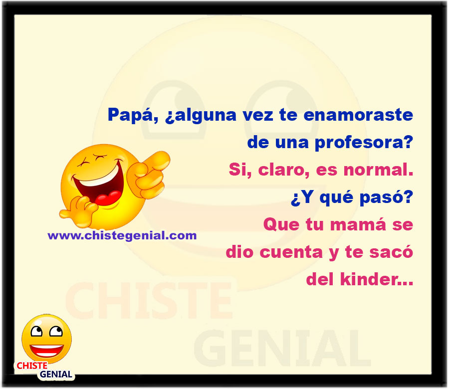 Papá, ¿alguna vez te enamoraste de una profesora? Si, claro, es normal- ¿Y qué pasó? Que tu mamá se dio cuenta y te sacó del kinder...