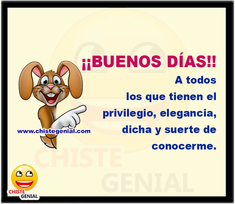 Buenos días a todos los que tienen el privilegio, elegancia, dicha y suerte de conocerme.
