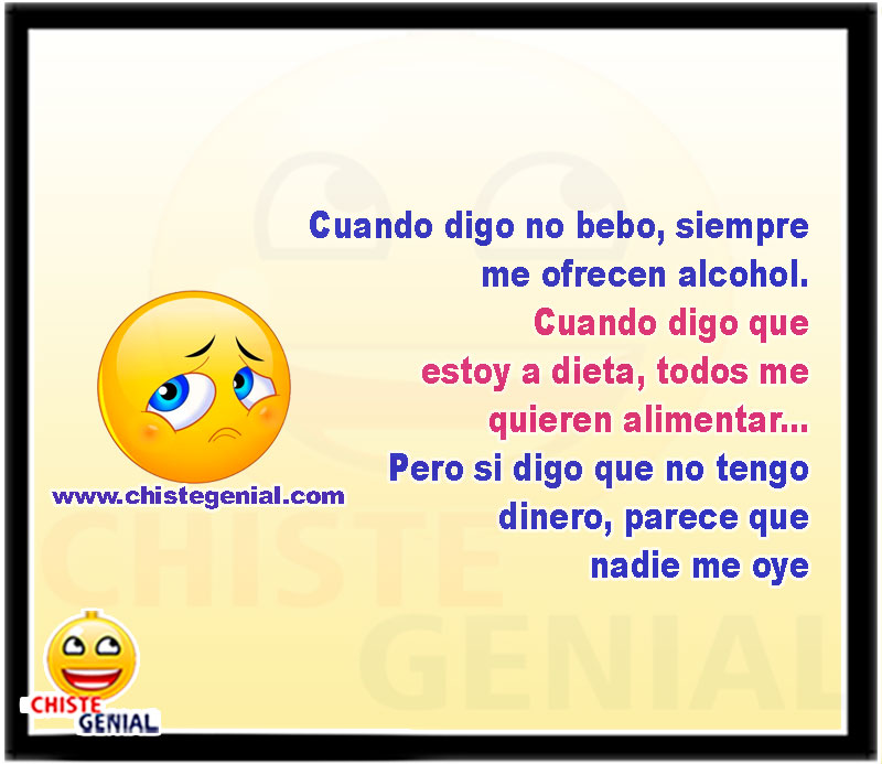 Cuando digo no bebo, siempre me ofrecen alcohol. Cuando digo que estoy a dieta, todos me quieren alimentar, pero si digo que no tengo dinero, parece que nadie me oye.