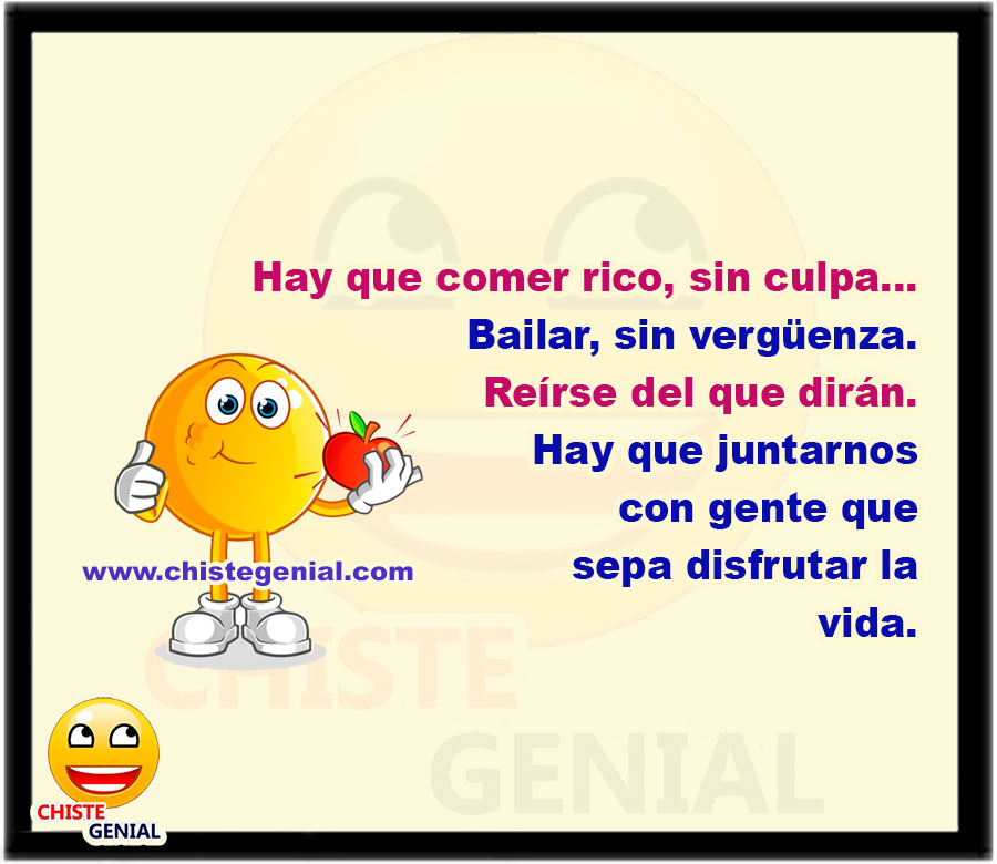 Hay que comer rico, sin culpa... Bailar, sin vergüenza. Reírse del que dirán. Hay que juntarnos con gente que sepa disfrutar la vida.
