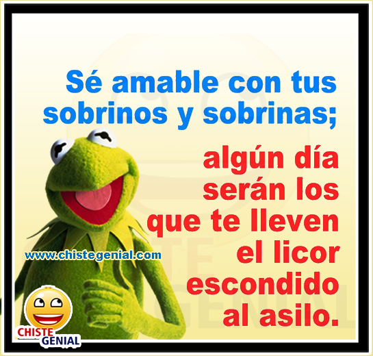 Sé amable con tus sobrinos y sobrinas;  algún día serán los que te lleven el licor escondido al asilo.