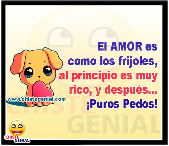 El AMOR es como los frijoles, al principio es muy rico, y después... ¡Puros Pedos!