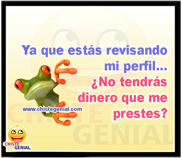 Ya que estás revisando mi perfil... ¿No tendrás dinero que me prestes?