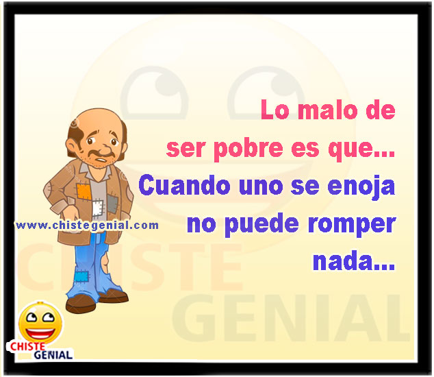 Lo malo de ser pobre es que Cuando uno se enoja no puede romper nada.