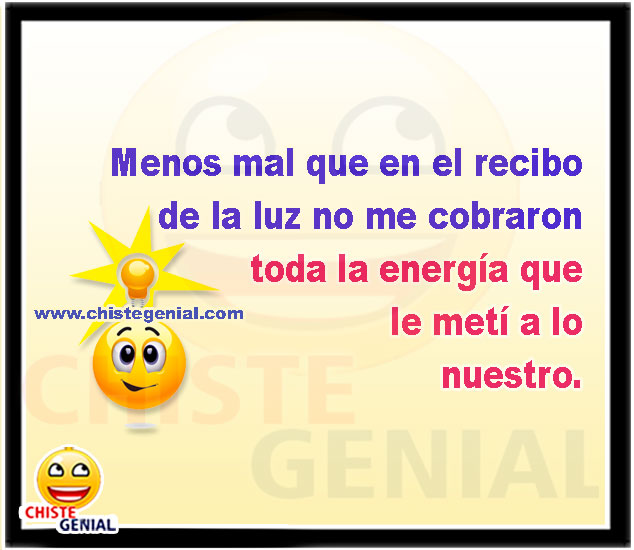Menos mal que en el recibo de la luz no me cobraron toda la energia que le metí a lo nuestro. - Chistes cortos