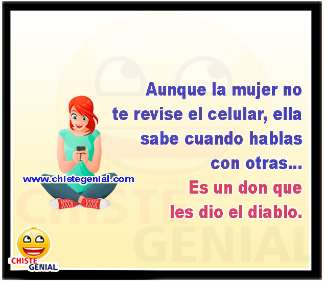 Aunque la mujer no te revise el celular, ella sabe cuando hablas con otras... Es un don que les dio el diablo.