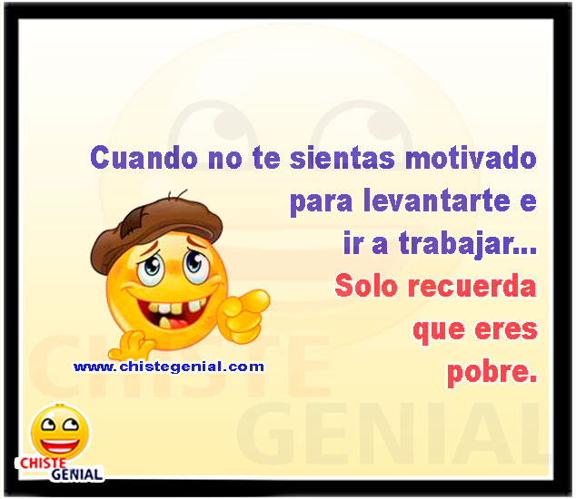 Cuando no te sientas motivado para levantarte e ir a trabajar... Solo recuerda que eres pobre.