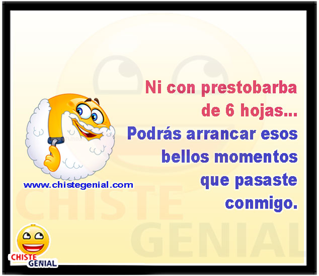 Ni con prestobarba de 6 hojas... Podrás arrancar esos bellos momentos que pasaste conmigo.