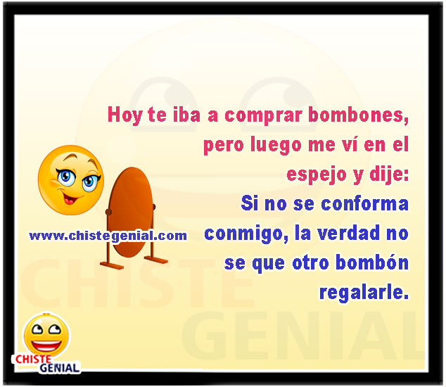 Hoy te iba a comprar bombones, pero luego me vó en el espejo y dije: Si no se conforma conmigo, la verdad no se que otro bombón regalarle.