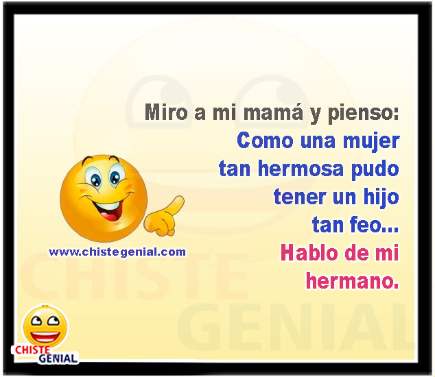 Miro a mi mamá y pienso: Como una mujer tan hermosa pudo tener un hijo tan feo... Hablo de mi hermano.