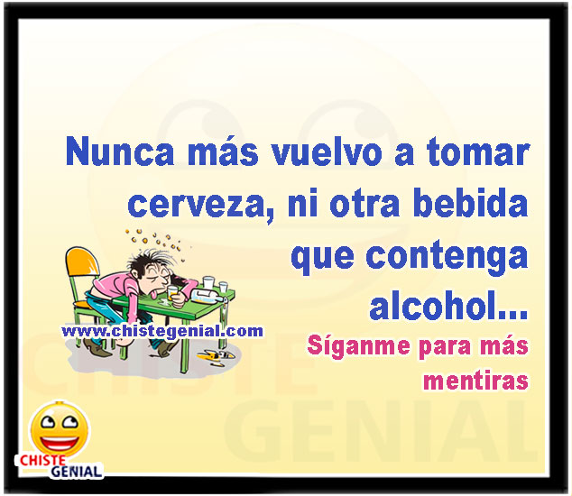 Nunca más vuelvo a tomar cerveza, ni otra bebida que contenga alcohol...