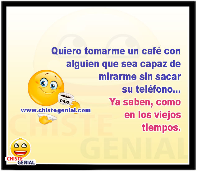 Quiero tomarme un café con alguien que sea capaz de mirarme sin sacar su teléfono... Ya saben, como en los viejos tiempos.