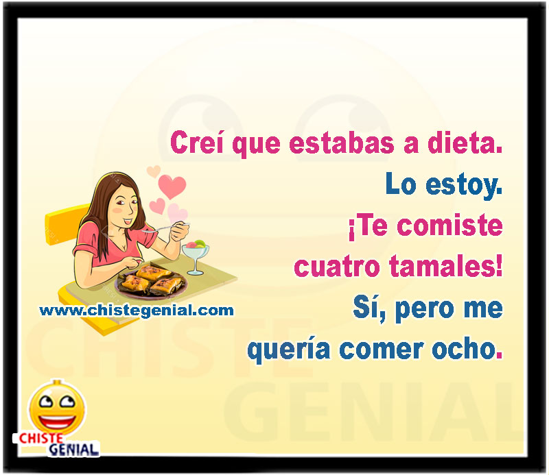 Creí que estabas a dieta. Lo estoy. ¡Te comiste cuatro tamales! Sí, pero me quería comer ocho.