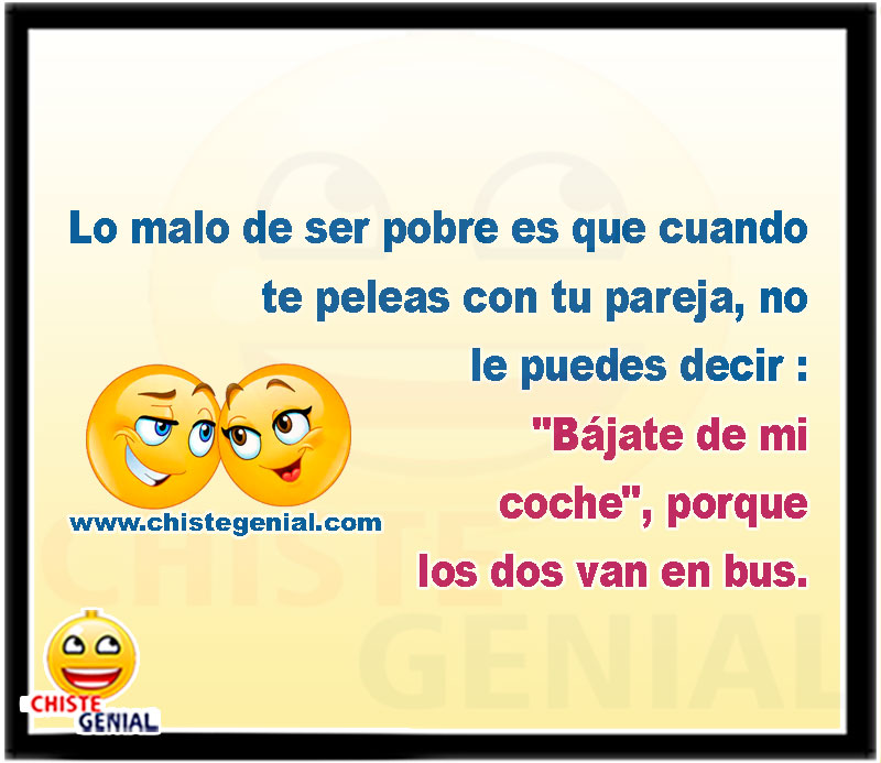 Lo malo de ser pobre es que cuando te peleas con tu pareja, no le puedes decir : "Bájate de mi coche", porque los dos van en bus.