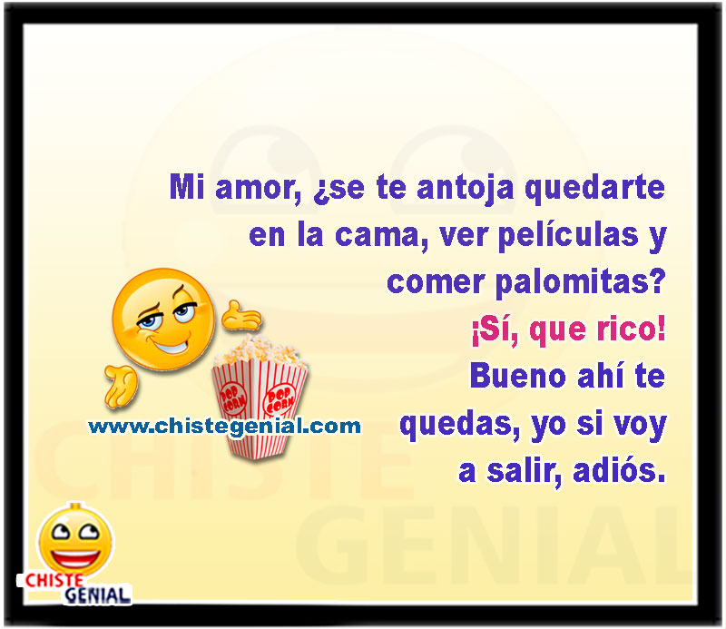 Mi amor, ¿se te antoja quedarte en la cama, ver películas y comer palomitas? ¡Sí, que rico! Bueno ahí te quedas, yo si voy a salir, adiós.