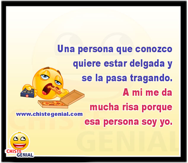 Una persona que conozco quiere estar delgada y se la pasa tragando.  Me da mucha risa porque esa persona soy yo.