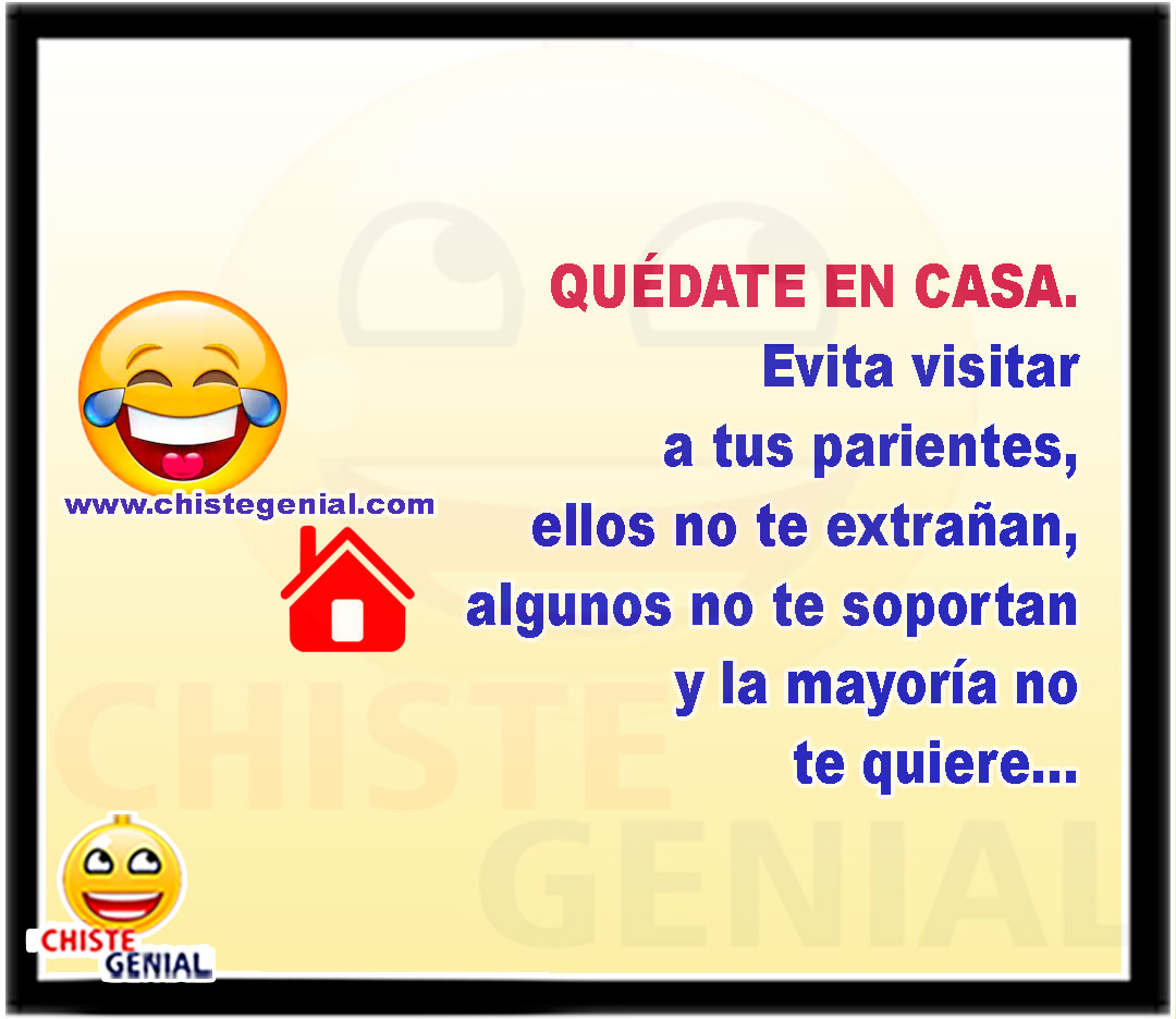 QUÉDATE EN CASA. Evitá visitar a tus parientes, ellos no te extrañan, algunos no te soportan y la mayoría no te quiere...