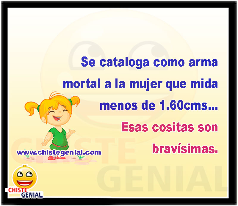 Se cataloga como arma mortal a la mujer que mida menos de 1.60cms... Esas cositas son bravísimas.