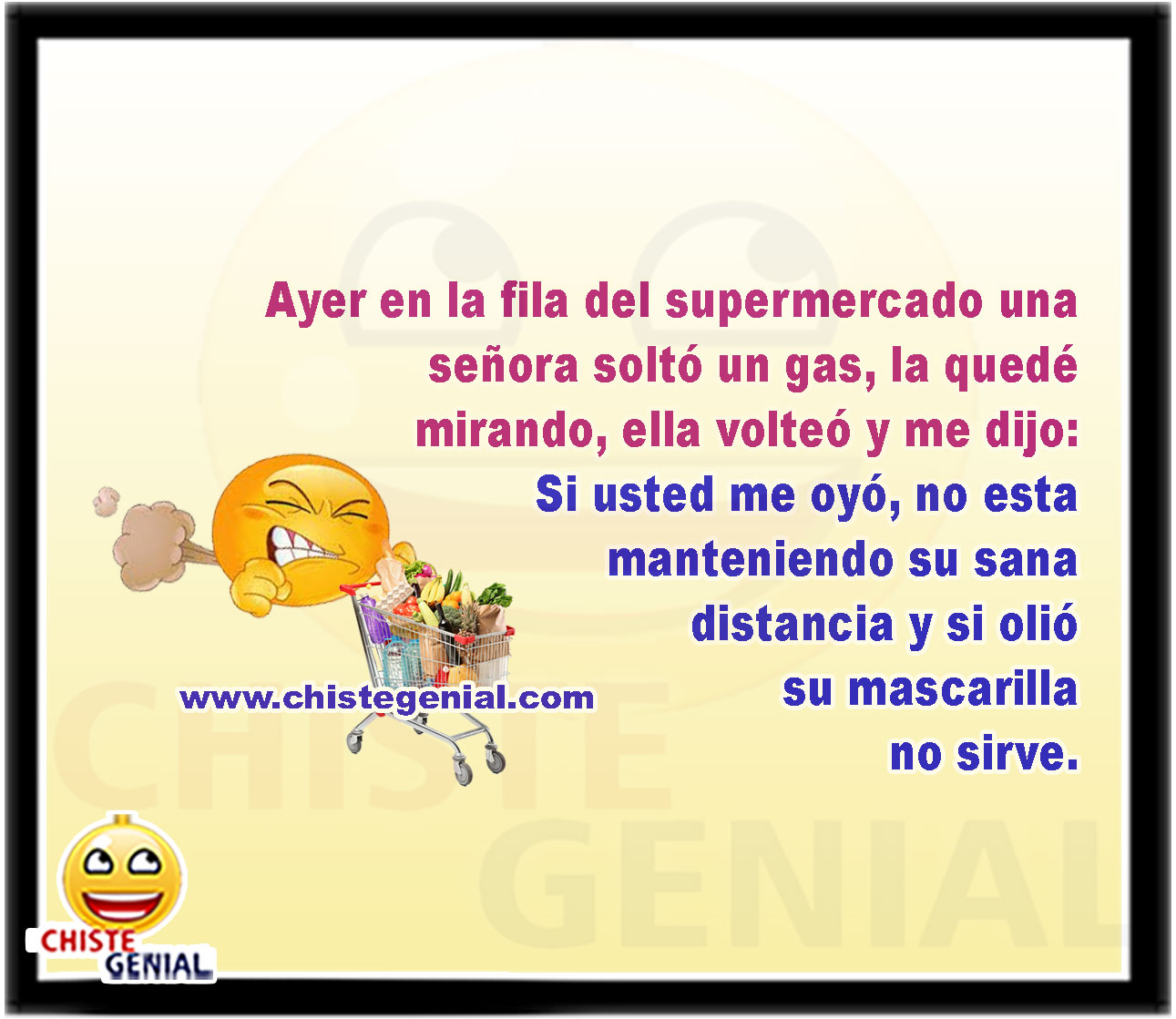 Ayer en la fila del supermercado una señora soltó un gas, la quedé mirando, ella volteó y me dijo: Si usted me oyó, no esta manteniendo su sana distancia y si olió su mascarilla no sirve.