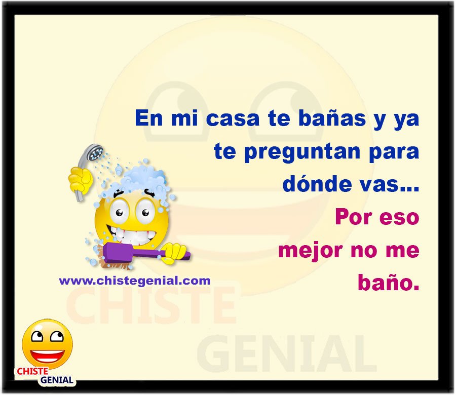 En mi casa te bañas y ya te preguntan para dónde vas... Por eso mejor no me baño.