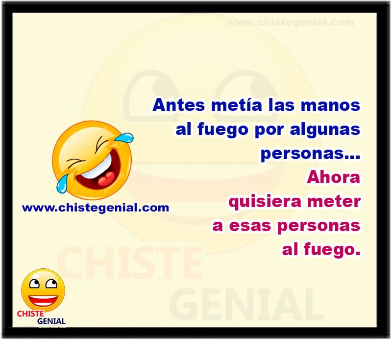 Antes metía las manos al fuego por algunas personas Antes metía las manos al fuego por algunas personas... Ahora quisiera meter a esas personas al fuego.